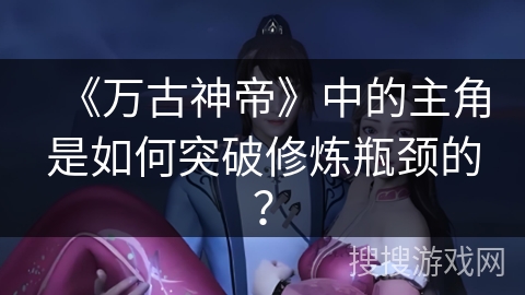 《万古神帝》中的主角是如何突破修炼瓶颈的？
