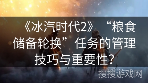 《冰汽时代2》“粮食储备轮换”任务的管理技巧与重要性？