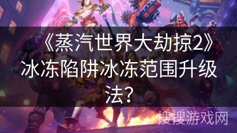 《蒸汽世界大劫掠2》冰冻陷阱冰冻范围升级法? 《蒸汽世界大劫掠2》冰冻陷阱冰冻范围升级法?