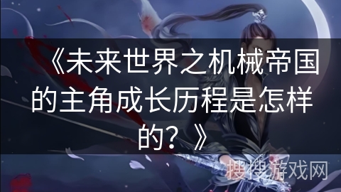 《未来世界之机械帝国的主角成长历程是怎样的？》