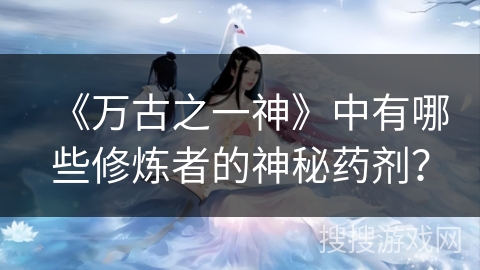 《万古之一神》中有哪些修炼者的神秘药剂? 《万古之一神》中有哪些修炼者的神秘药剂?
