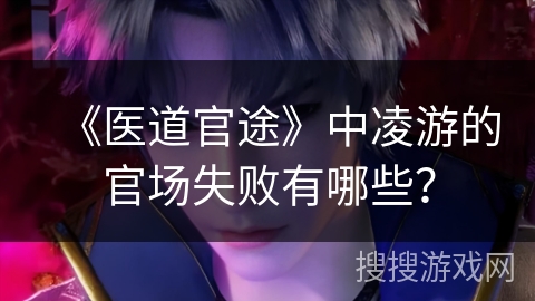 《医道官途》中凌游的官场失败有哪些？