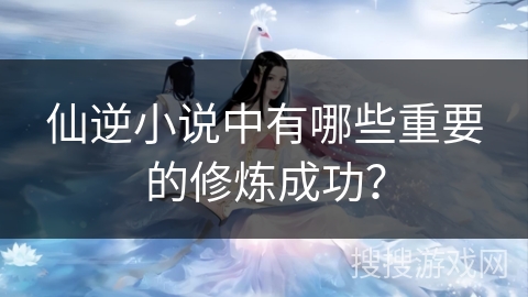 仙逆小说中有哪些重要的修炼成功? 仙逆小说中有哪些重要的修炼成功?
