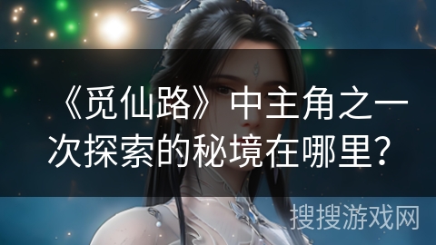 《觅仙路》中主角之一次探索的秘境在哪里? 《觅仙路》中主角之一次探索的秘境在哪里?