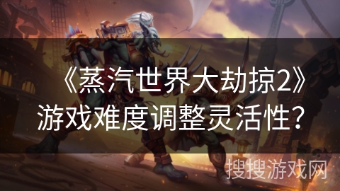 《蒸汽世界大劫掠2》游戏难度调整灵活性？