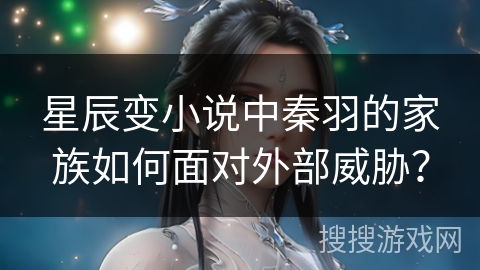 星辰变小说中秦羽的家族如何面对外部威胁？