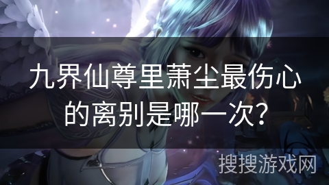 九界仙尊里萧尘最伤心的离别是哪一次? 九界仙尊里萧尘最伤心的离别是哪一次?