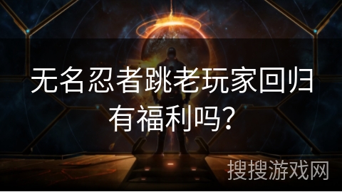 无名忍者跳老玩家回归有福利吗？