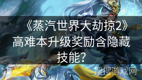 《蒸汽世界大劫掠2》高难本升级奖励含隐藏技能? 《蒸汽世界大劫掠2》高难本升级奖励含隐藏技能?