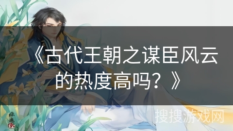 《古代王朝之谋臣风云的热度高吗？》
