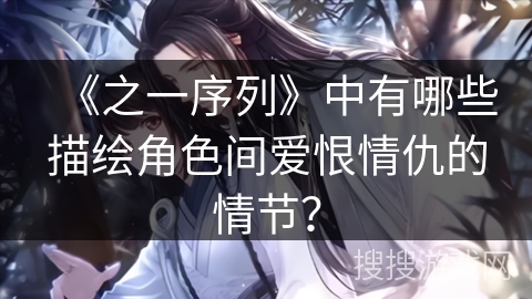 《之一序列》中有哪些描绘角色间爱恨情仇的情节？