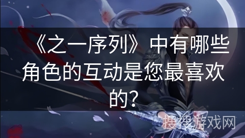 《之一序列》中有哪些角色的互动是您最喜欢的？