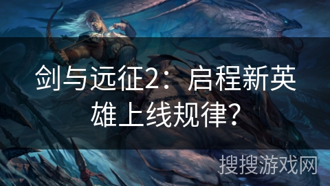 剑与远征2：启程新英雄上线规律？