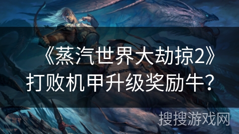 《蒸汽世界大劫掠2》打败机甲升级奖励牛? 《蒸汽世界大劫掠2》打败机甲升级奖励牛?