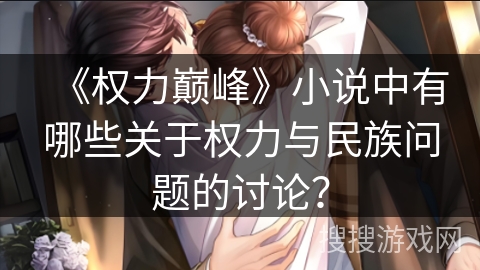 《权力巅峰》小说中有哪些关于权力与民族问题的讨论? 《权力巅峰》小说中有哪些关于权力与民族问题的讨论?