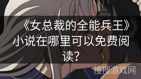 《女总裁的全能兵王》小说在哪里可以免费阅读？