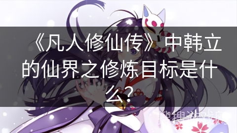 《凡人修仙传》中韩立的仙界之修炼目标是什么？