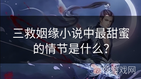 三救姻缘小说中最甜蜜的情节是什么？