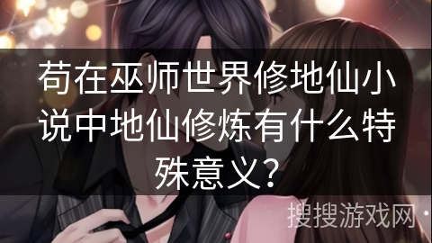 苟在巫师世界修地仙小说中地仙修炼有什么特殊意义？
