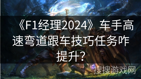 《F1经理2024》车手高速弯道跟车技巧任务咋提升? 《F1经理2024》车手高速弯道跟车技巧任务咋提升?