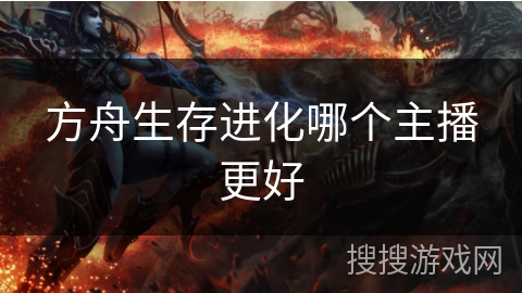 方舟生存进化哪个主播更好