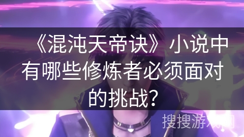 《混沌天帝诀》小说中有哪些修炼者必须面对的挑战？