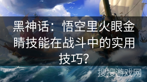 黑神话：悟空里火眼金睛技能在战斗中的实用技巧？