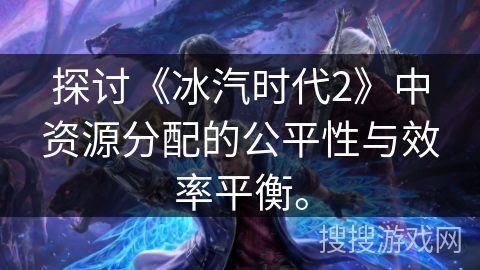 探讨《冰汽时代2》中资源分配的公平性与效率平衡。