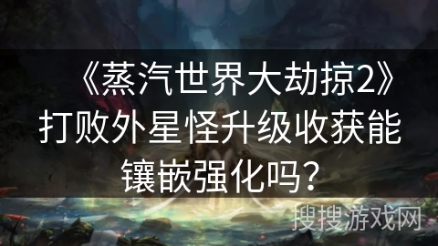 《蒸汽世界大劫掠2》打败外星怪升级收获能镶嵌强化吗？