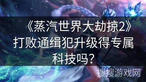 《蒸汽世界大劫掠2》打败通缉犯升级得专属科技吗？