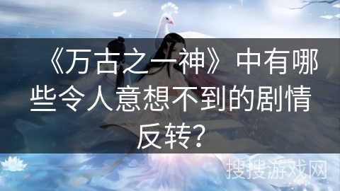 《万古之一神》中有哪些令人意想不到的剧情反转？