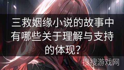 三救姻缘小说的故事中有哪些关于理解与支持的体现？