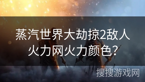 蒸汽世界大劫掠2敌人火力网火力颜色？
