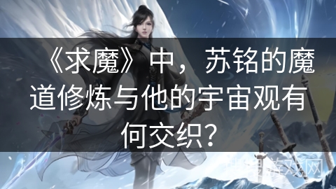 《求魔》中，苏铭的魔道修炼与他的宇宙观有何交织？