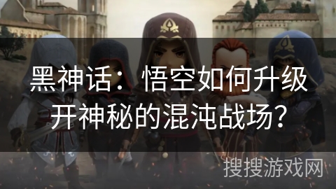 黑神话:悟空如何升级开神秘的混沌战场? 黑神话:悟空如何升级开神秘的混沌战场?