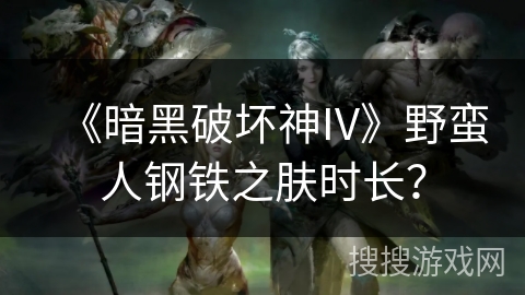 《暗黑破坏神IV》野蛮人钢铁之肤时长？
