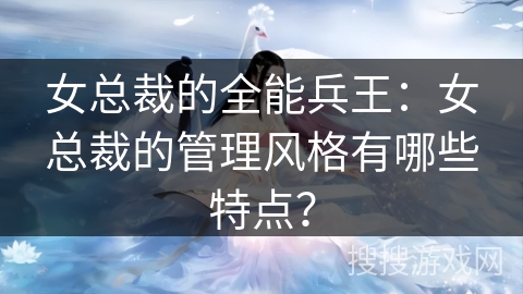 女总裁的全能兵王:女总裁的管理风格有哪些特点? 女总裁的全能兵王:女总裁的管理风格有哪些特点?
