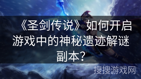 《圣剑传说》如何开启游戏中的神秘遗迹解谜副本? 《圣剑传说》如何开启游戏中的神秘遗迹解谜副本?