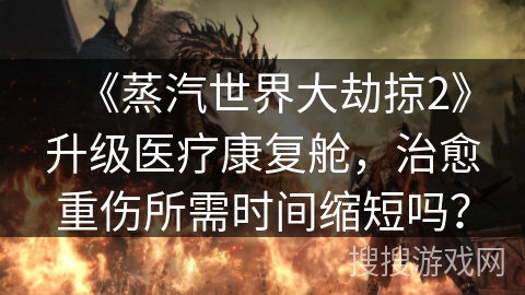 《蒸汽世界大劫掠2》升级医疗康复舱,治愈重伤所需时间缩短吗? 《蒸汽世界大劫掠2》升级医疗康复舱,治愈重伤所需时间缩短吗?