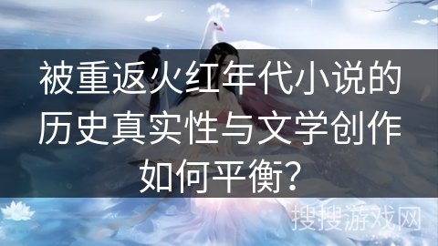 被重返火红年代小说的历史真实性与文学创作如何平衡？