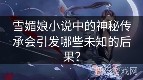 雪媚娘小说中的神秘传承会引发哪些未知的后果? 雪媚娘小说中的神秘传承会引发哪些未知的后果?
