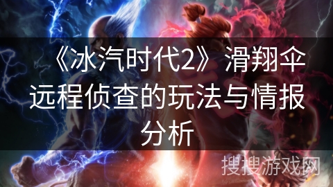 《冰汽时代2》滑翔伞远程侦查的玩法与情报分析