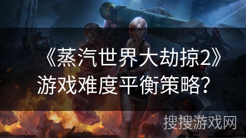 《蒸汽世界大劫掠2》游戏难度平衡策略？
