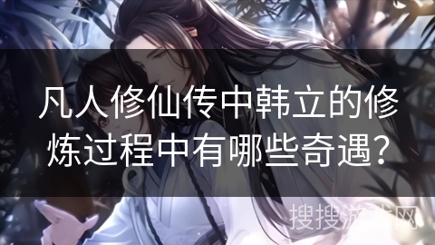 凡人修仙传中韩立的修炼过程中有哪些奇遇？