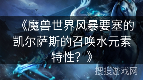 《魔兽世界风暴要塞的凯尔萨斯的召唤水元素特性？》