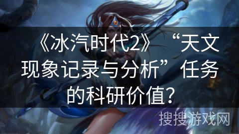 《冰汽时代2》“天文现象记录与分析”任务的科研价值？