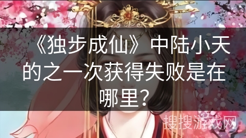 《独步成仙》中陆小天的之一次获得失败是在哪里？