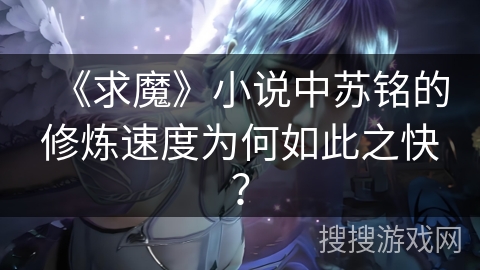《求魔》小说中苏铭的修炼速度为何如此之快？
