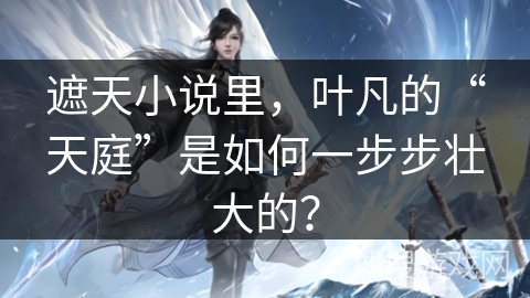 遮天小说里，叶凡的“天庭”是如何一步步壮大的？