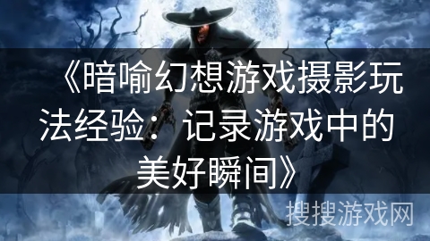 《暗喻幻想游戏摄影玩法经验：记录游戏中的美好瞬间》